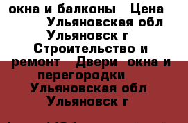 окна и балконы › Цена ­ 7 000 - Ульяновская обл., Ульяновск г. Строительство и ремонт » Двери, окна и перегородки   . Ульяновская обл.,Ульяновск г.